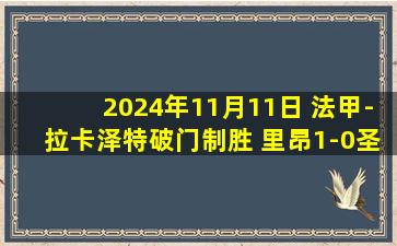 2024年11月11日 法甲-拉卡泽特破门制胜 里昂1-0圣埃蒂安